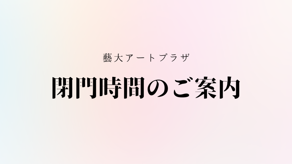 第73回 東京藝術大学 卒業・修了作品展に伴う閉門時間変更のお知らせ