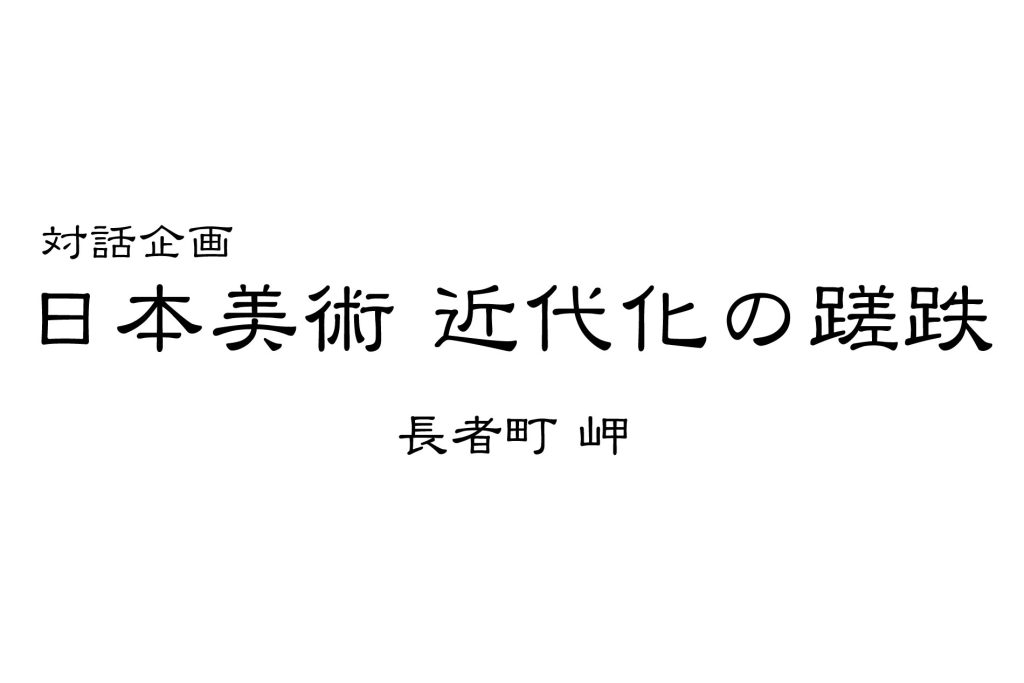 日本美術は「何が間違っていたのか?」対話企画 長者町岬『日本美術 近代化の蹉跌』
